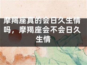 摩羯座真的会日久生情吗，摩羯座会不会日久生情