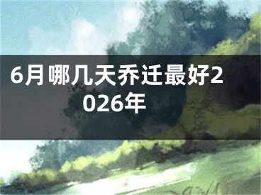 6月哪几天乔迁最好2026年