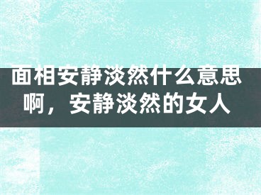 面相安静淡然什么意思啊，安静淡然的女人
