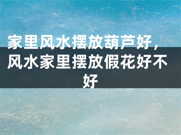 家里风水摆放葫芦好，风水家里摆放假花好不好
