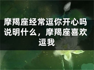 摩羯座经常逗你开心吗说明什么，摩羯座喜欢逗我
