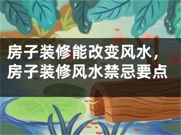 房子装修能改变风水，房子装修风水禁忌要点