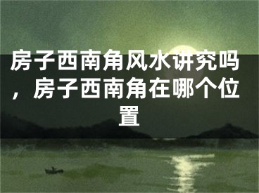 房子西南角风水讲究吗，房子西南角在哪个位置