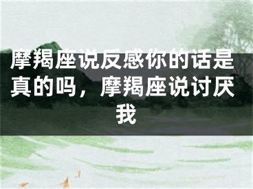 摩羯座说反感你的话是真的吗，摩羯座说讨厌我