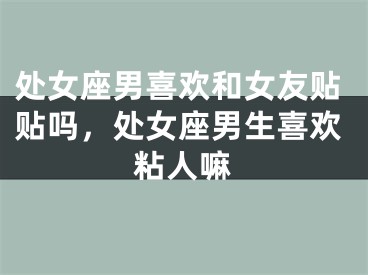 处女座男喜欢和女友贴贴吗，处女座男生喜欢粘人嘛