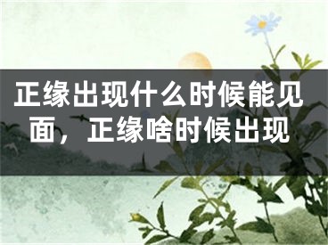 正缘出现什么时候能见面，正缘啥时候出现