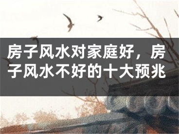 房子风水对家庭好，房子风水不好的十大预兆