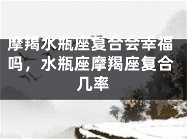 摩羯水瓶座复合会幸福吗，水瓶座摩羯座复合几率