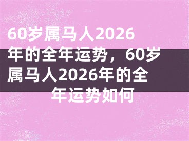 60岁属马人2026年的全年运势，60岁属马人2026年的全年运势如何