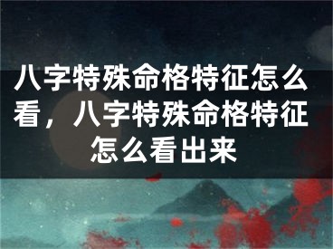 八字特殊命格特征怎么看，八字特殊命格特征怎么看出来