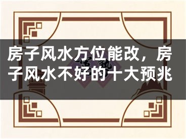 房子风水方位能改，房子风水不好的十大预兆