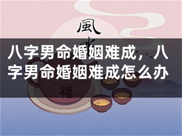 八字男命婚姻难成，八字男命婚姻难成怎么办