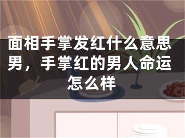 面相手掌发红什么意思男，手掌红的男人命运怎么样