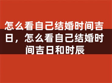怎么看自己结婚时间吉日，怎么看自己结婚时间吉日和时辰