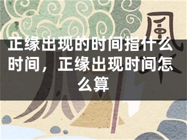 正缘出现的时间指什么时间，正缘出现时间怎么算