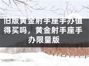 旧版黄金射手座手办值得买吗，黄金射手座手办限量版