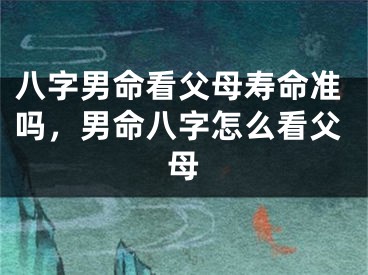 八字男命看父母寿命准吗,男命八字怎么看父母