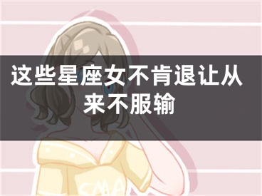 这些星座女不肯退让从来不服输