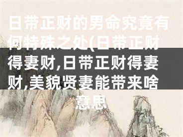 日带正财的男命究竟有何特殊之处(日带正财得妻财,日带正财得妻财,美貌贤妻能带来啥意思