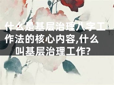 什么是基层治理八字工作法的核心内容,什么叫基层治理工作?
