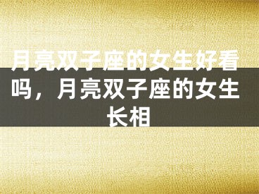 月亮双子座的女生好看吗，月亮双子座的女生长相