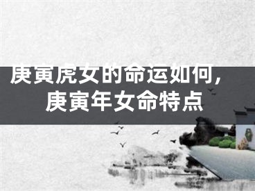 庚寅虎女的命运如何,庚寅年女命特点