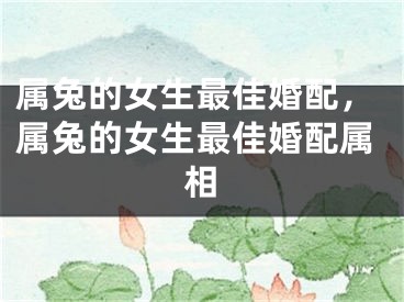 属兔的女生最佳婚配，属兔的女生最佳婚配属相