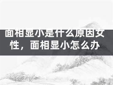 面相显小是什么原因女性，面相显小怎么办