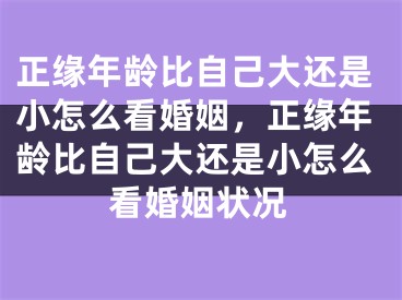 正缘年龄比自己大还是小怎么看婚姻，正缘年龄比自己大还是小怎么看婚姻状况