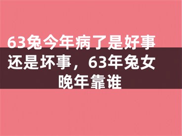 63兔今年病了是好事还是坏事，63年兔女晚年靠谁