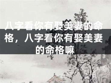 八字看你有娶美妻的命格，八字看你有娶美妻的命格嘛