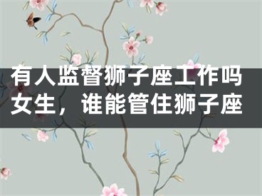 有人监督狮子座工作吗女生，谁能管住狮子座