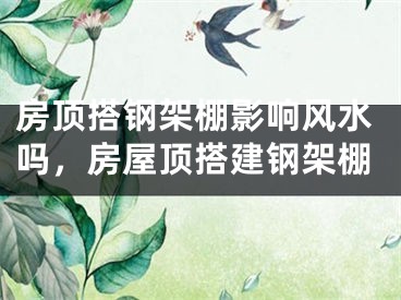房顶搭钢架棚影响风水吗，房屋顶搭建钢架棚