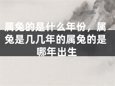 属兔的是什么年份，属兔是几几年的属兔的是哪年出生