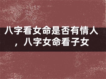 八字看女命是否有情人，八字女命看子女