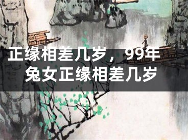 正缘相差几岁，99年兔女正缘相差几岁
