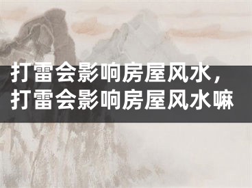 打雷会影响房屋风水，打雷会影响房屋风水嘛