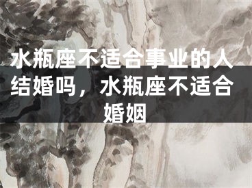 水瓶座不适合事业的人结婚吗，水瓶座不适合婚姻