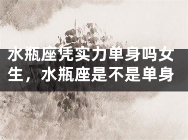 水瓶座凭实力单身吗女生，水瓶座是不是单身