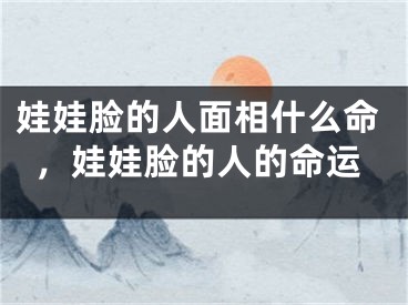 娃娃脸的人面相什么命，娃娃脸的人的命运