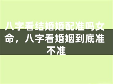 八字看结婚婚配准吗女命，八字看婚姻到底准不准
