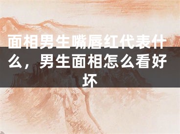 面相男生嘴唇红代表什么，男生面相怎么看好坏