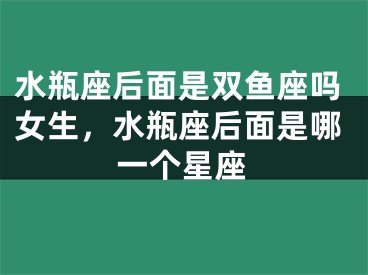 水瓶座后面是双鱼座吗女生，水瓶座后面是哪一个星座