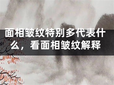 面相皱纹特别多代表什么，看面相皱纹解释