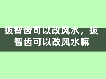 拔智齿可以改风水，拔智齿可以改风水嘛