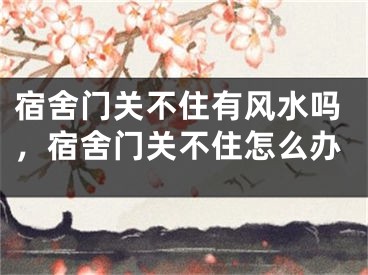 宿舍门关不住有风水吗，宿舍门关不住怎么办