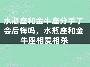 水瓶座和金牛座分手了会后悔吗，水瓶座和金牛座相爱相杀