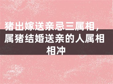 猪出嫁送亲忌三属相，属猪结婚送亲的人属相相冲