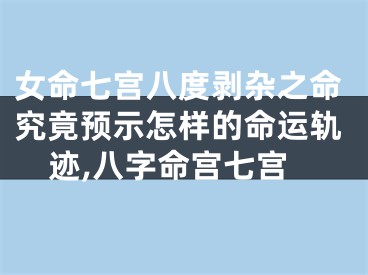 女命七宫八度剥杂之命究竟预示怎样的命运轨迹,八字命宫七宫