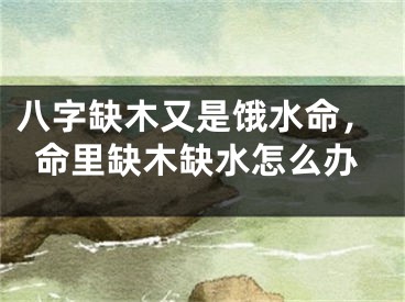 八字缺木又是饿水命，命里缺木缺水怎么办